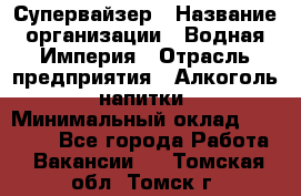 Супервайзер › Название организации ­ Водная Империя › Отрасль предприятия ­ Алкоголь, напитки › Минимальный оклад ­ 25 000 - Все города Работа » Вакансии   . Томская обл.,Томск г.